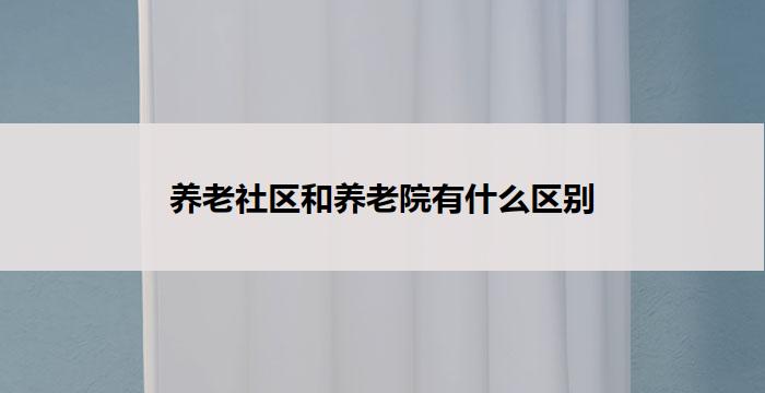 养老社区和养老院有什么区别