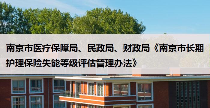 南京市医疗保障局、民政局、财政局《南京市长期护理保险失能等级评估管理办法》