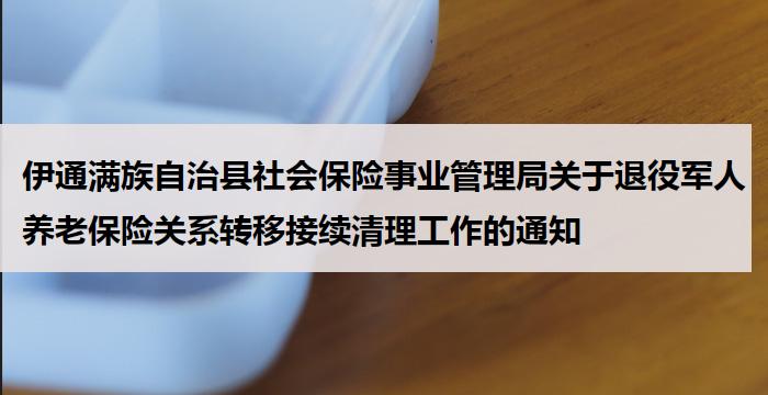 伊通满族自治县社会保险事业管理局关于退役军人养老保险关系转移接续清理工作的通知