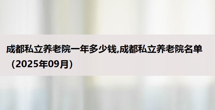成都私立养老院一年多少钱,成都私立养老院名单（2025年09月） 