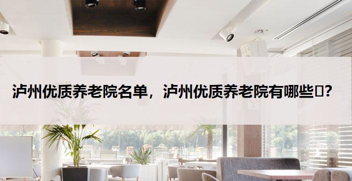 泸州优质养老院名单,泸州优质养老院有哪些?