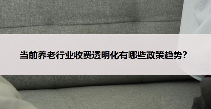当前养老行业收费透明化有哪些政策趋势?