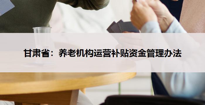甘肃省:养老机构运营补贴资金管理办法