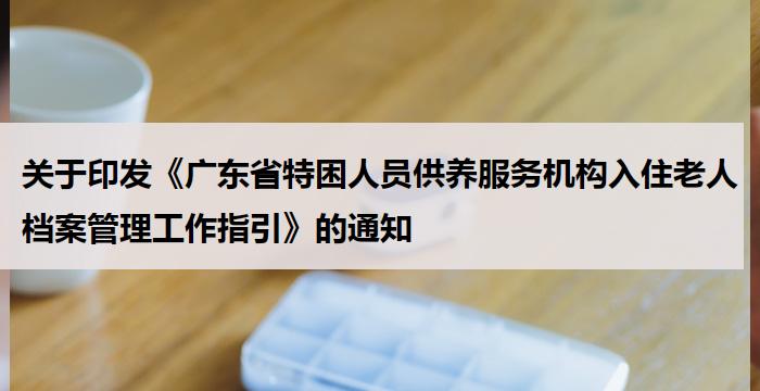 关于印发《广东省特困人员供养服务机构入住老人档案管理工作指引》的通知