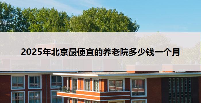 2025年北京最便宜的养老院多少钱一个月