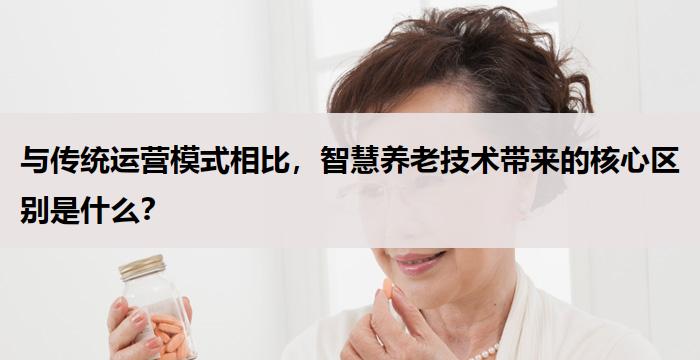 与传统运营模式相比,智慧养老技术带来的核心区别是什么?