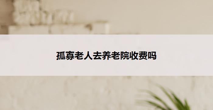 孤寡老人去养老院收费吗