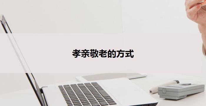 孝亲敬老的方式(孝亲敬老:传承美德、弘扬亲情)