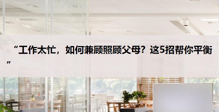  “工作太忙，如何兼顾照顾父母？这5招帮你平衡”  