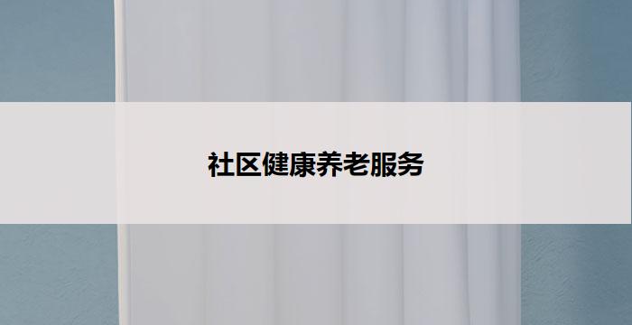 社区健康养老服务(社区健康养老服务中心)