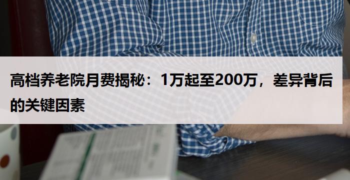 高档养老院月费揭秘：1万起至200万，差异背后的关键因素