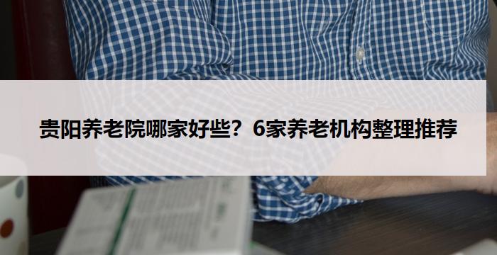 贵阳养老院哪家好些？6家养老机构整理推荐