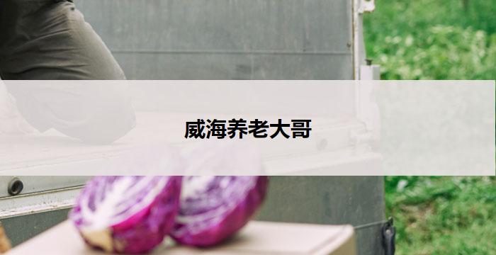 威海养老大哥(威海养老大哥：关爱与尊敬)