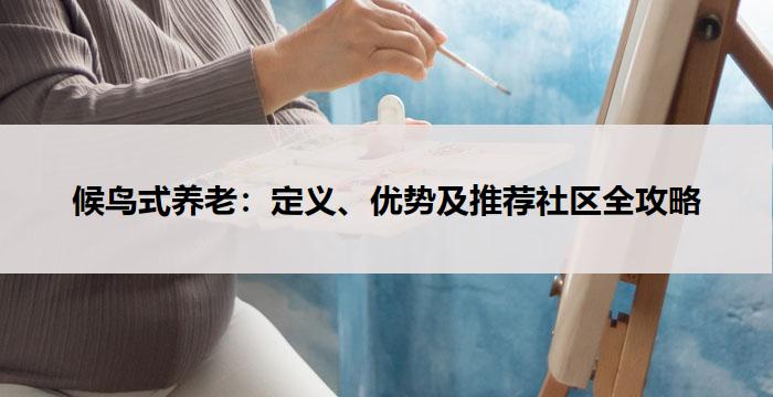 候鸟式养老：定义、优势及推荐社区全攻略