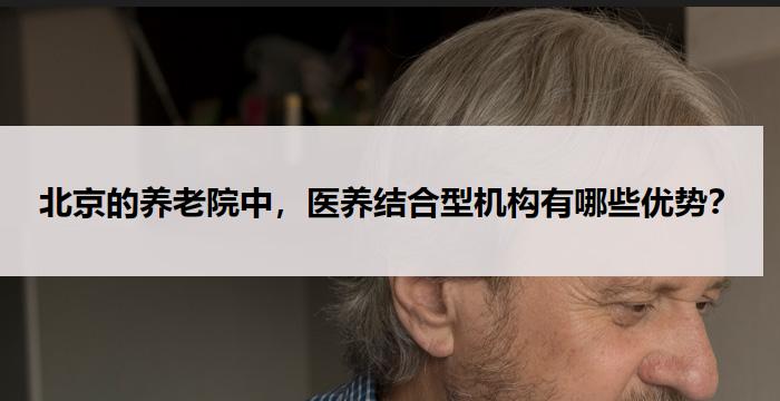 北京的养老院中，医养结合型机构有哪些优势？