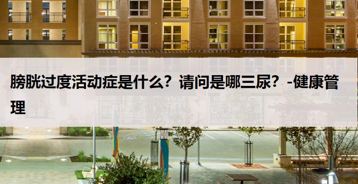 膀胱过度活动症是什么？请问是哪三尿？-健康管理