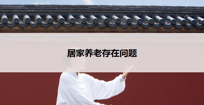 居家养老存在问题(居家养老存在的问题)