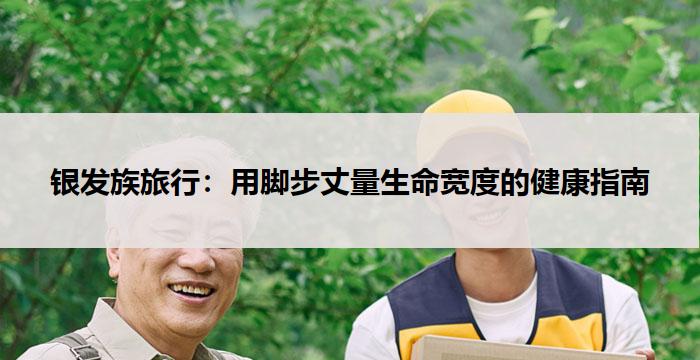 银发族旅行：用脚步丈量生命宽度的健康指南