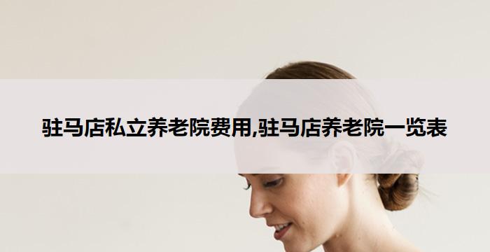 驻马店私立养老院费用,驻马店养老院一览表(2026年02月)