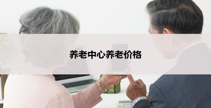 养老中心养老价格(养老中心价格一览:老年人福利待遇大比拼)
