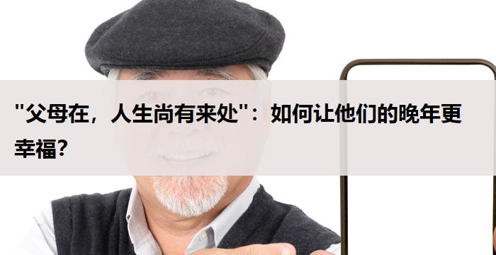 "父母在,人生尚有来处":如何让他们的晚年更幸福?