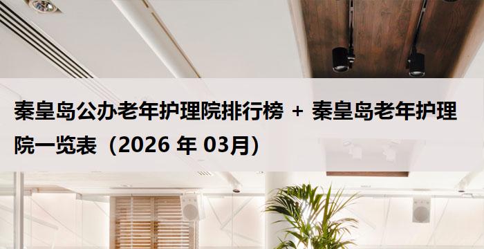 秦皇岛公办老年护理院排行榜 + 秦皇岛老年护理院一览表（2026 年 03月）