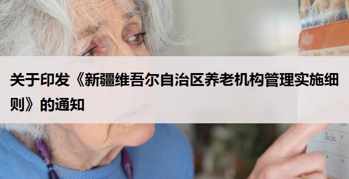 关于印发《新疆维吾尔自治区养老机构管理实施细则》的通知