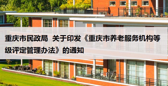 重庆市民政局 关于印发《重庆市养老服务机构等级评定管理办法》的通知