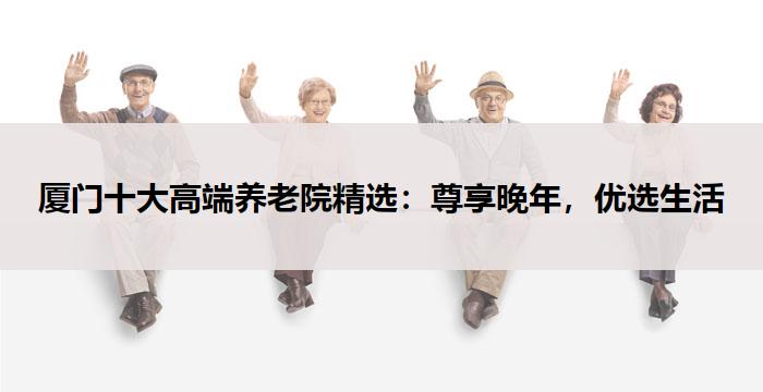 厦门十大高端养老院精选：尊享晚年，优选生活