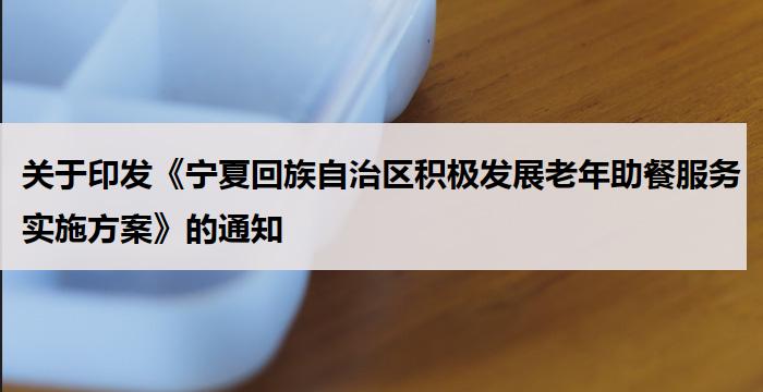 关于印发《宁夏回族自治区积极发展老年助餐服务实施方案》的通知