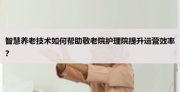 智慧养老技术如何帮助敬老院护理院提升运营效率?
