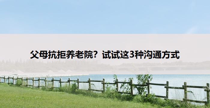 父母抗拒养老院?试试这3种沟通方式
