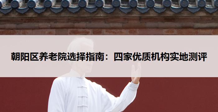 朝阳区养老院选择指南:四家优质机构实地测评