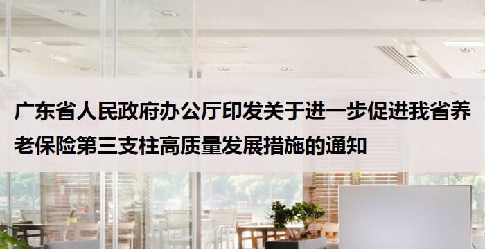 广东省人民政府办公厅印发关于进一步促进我省养老保险第三支柱高质量发展措施的通知