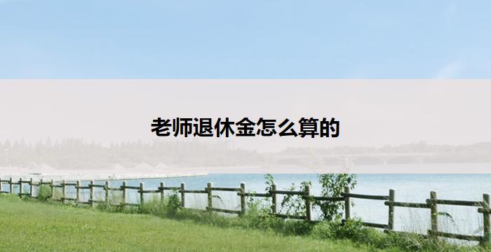老师退休金怎么算的(老师退休金计算方法)