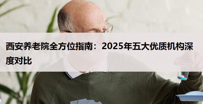 西安养老院全方位指南:2025年五大优质机构深度对比