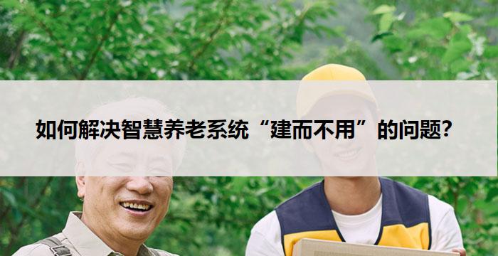 如何解决智慧养老系统“建而不用”的问题？