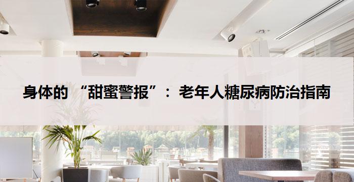 身体的 “甜蜜警报”：老年人糖尿病防治指南