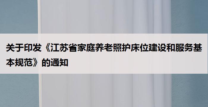 关于印发《江苏省家庭养老照护床位建设和服务基本规范》的通知