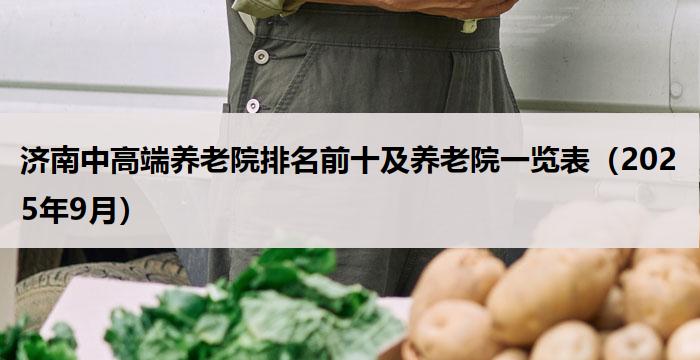 济南中高端养老院排名前十及养老院一览表（2025年9月）