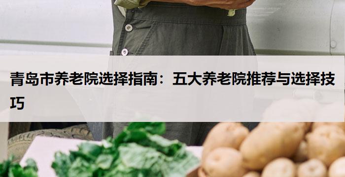 青岛市养老院选择指南：五大养老院推荐与选择技巧