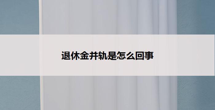 退休金并轨是怎么回事(退休金并轨：你需要知道的一切)