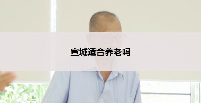 宣城适合养老吗(宣城养老宜居首选)