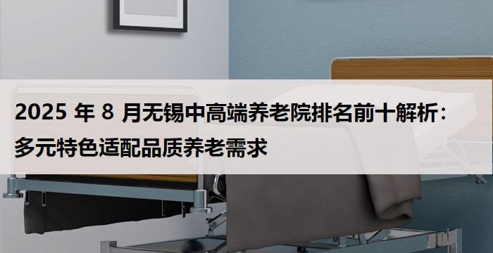 2025 年 8 月无锡中高端养老院排名前十解析：多元特色适配品质养老需求