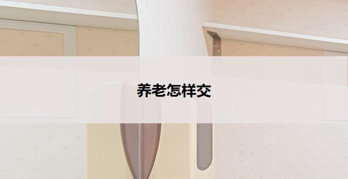 养老怎样交(养老金缴纳攻略：交多少、交到何时？)