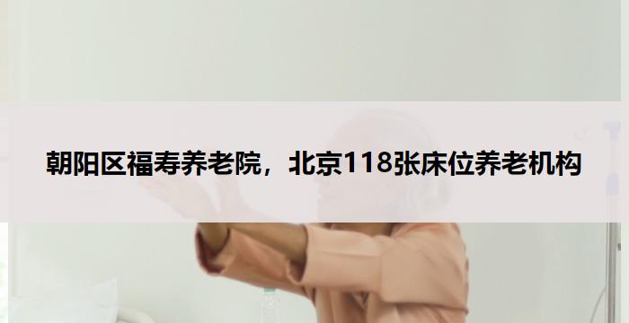 朝阳区福寿养老院，北京118张床位养老机构