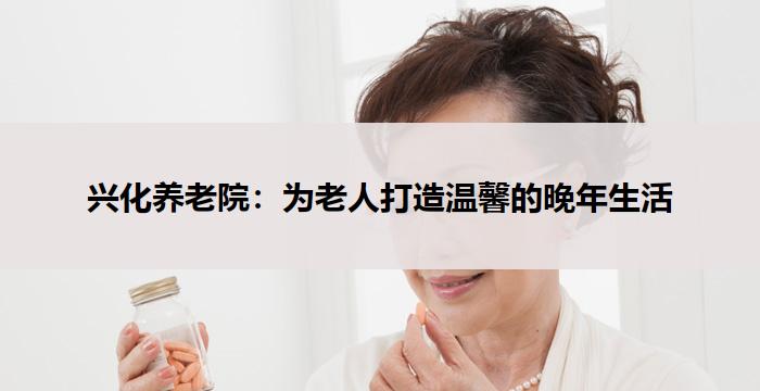 兴化养老院:为老人打造温馨的晚年生活