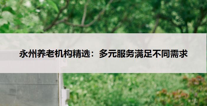永州养老机构精选：多元服务满足不同需求