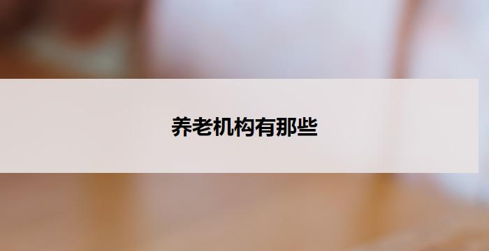 养老机构有那些(养老机构服务内容大揭秘)