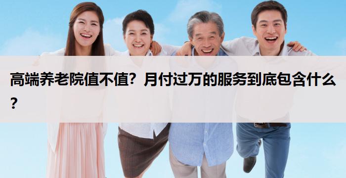 高端养老院值不值？月付过万的服务到底包含什么？